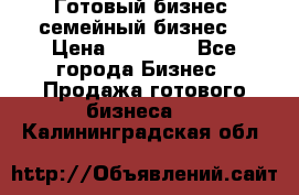 Готовый бизнес (семейный бизнес) › Цена ­ 10 000 - Все города Бизнес » Продажа готового бизнеса   . Калининградская обл.